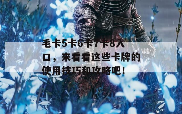毛卡5卡6卡7卡8入口，来看看这些卡牌的使用技巧和攻略吧！