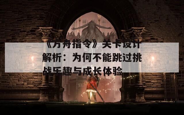 《方舟指令》关卡设计解析：为何不能跳过挑战乐趣与成长体验