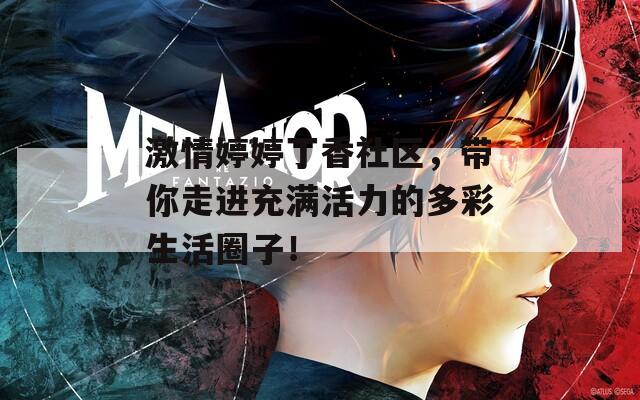 激情婷婷丁香社区，带你走进充满活力的多彩生活圈子！
