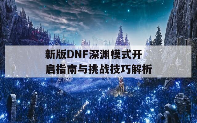 新版DNF深渊模式开启指南与挑战技巧解析
