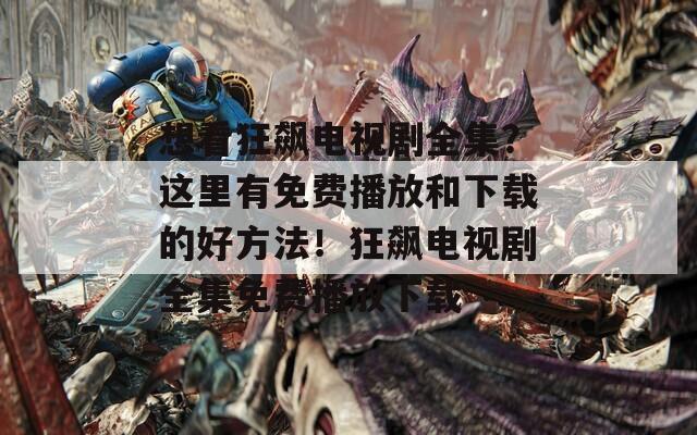 想看狂飙电视剧全集？这里有免费播放和下载的好方法！狂飙电视剧全集免费播放下载