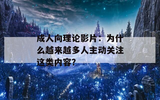 成人向理论影片：为什么越来越多人主动关注这类内容？