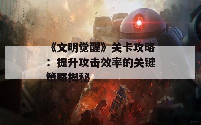 《文明觉醒》关卡攻略：提升攻击效率的关键策略揭秘
