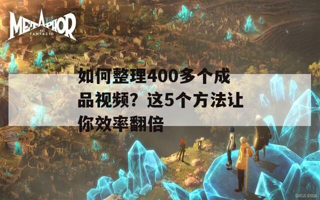 如何整理400多个成品视频？这5个方法让你效率翻倍