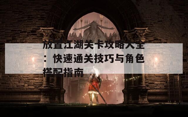放置江湖关卡攻略大全：快速通关技巧与角色搭配指南
