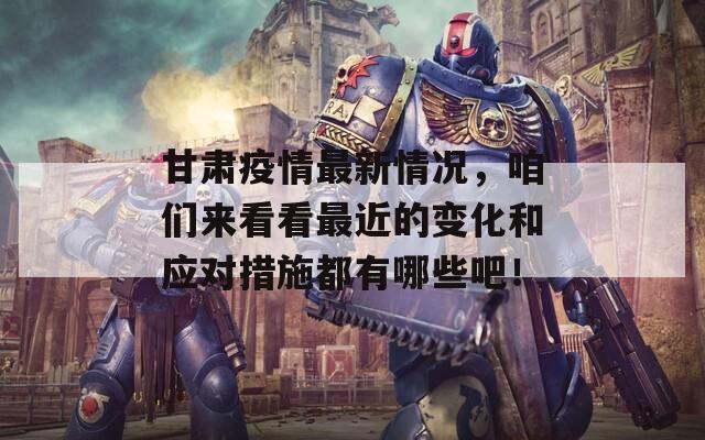 甘肃疫情最新情况，咱们来看看最近的变化和应对措施都有哪些吧！