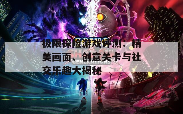 极限探险游戏评测：精美画面、创意关卡与社交乐趣大揭秘