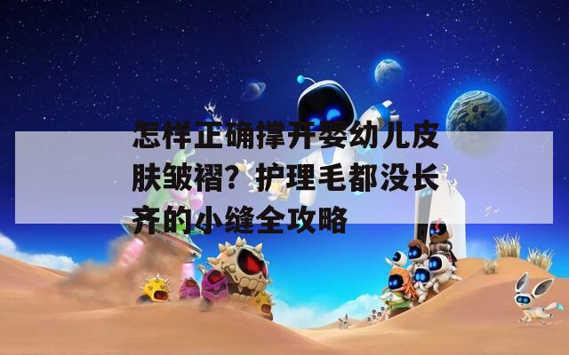 怎样正确撑开婴幼儿皮肤皱褶？护理毛都没长齐的小缝全攻略