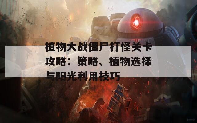 植物大战僵尸打怪关卡攻略：策略、植物选择与阳光利用技巧