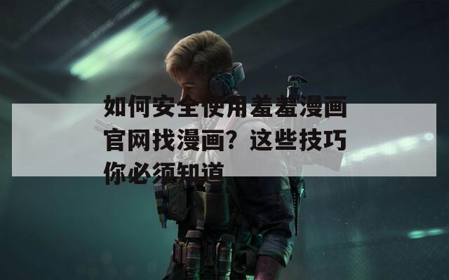 如何安全使用羞羞漫画官网找漫画？这些技巧你必须知道