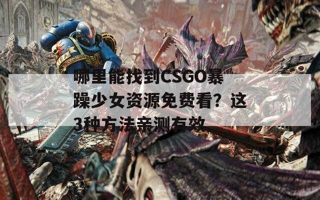 哪里能找到CSGO暴躁少女资源免费看？这3种方法亲测有效