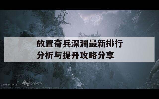 放置奇兵深渊最新排行分析与提升攻略分享
