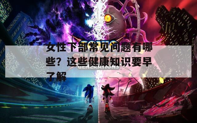 女性下部常见问题有哪些？这些健康知识要早了解