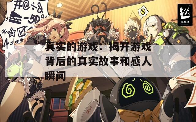 真实的游戏：揭开游戏背后的真实故事和感人瞬间