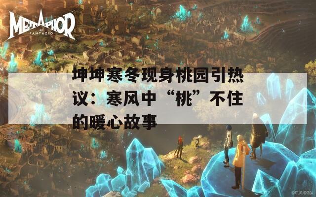 坤坤寒冬现身桃园引热议：寒风中“桃”不住的暖心故事