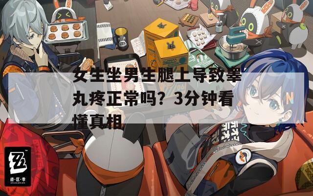 女生坐男生腿上导致睾丸疼正常吗？3分钟看懂真相