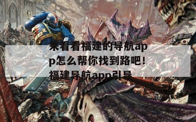 来看看福建的导航app怎么帮你找到路吧！福建导航app引导