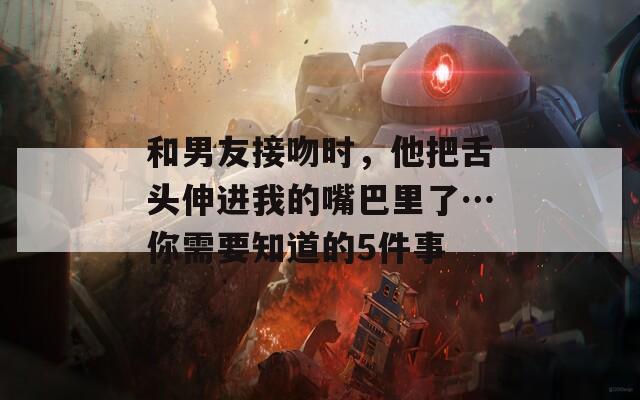 和男友接吻时，他把舌头伸进我的嘴巴里了…你需要知道的5件事