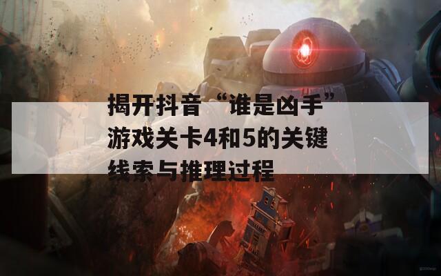 揭开抖音“谁是凶手”游戏关卡4和5的关键线索与推理过程