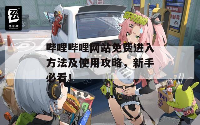 哔哩哔哩网站免费进入方法及使用攻略，新手必看！