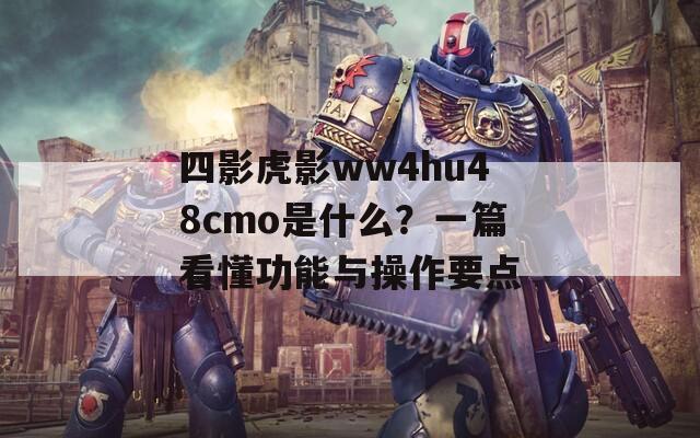 四影虎影ww4hu48cmo是什么？一篇看懂功能与操作要点