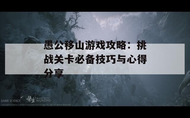 愚公移山游戏攻略：挑战关卡必备技巧与心得分享