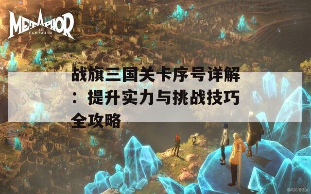 战旗三国关卡序号详解：提升实力与挑战技巧全攻略