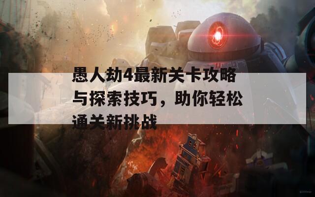 愚人劫4最新关卡攻略与探索技巧，助你轻松通关新挑战