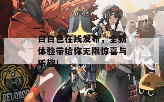白白色在线发布，全新体验带给你无限惊喜与乐趣！