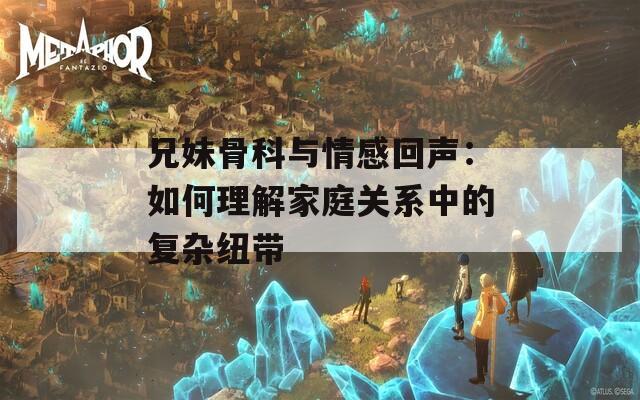兄妹骨科与情感回声：如何理解家庭关系中的复杂纽带