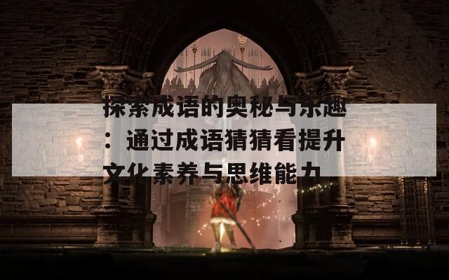 探索成语的奥秘与乐趣：通过成语猜猜看提升文化素养与思维能力