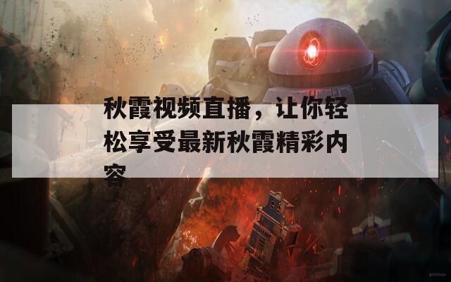 秋霞视频直播，让你轻松享受最新秋霞精彩内容