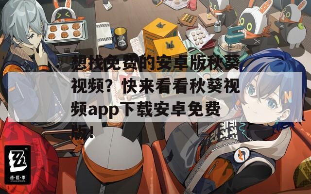 想找免费的安卓版秋葵视频？快来看看秋葵视频app下载安卓免费版！