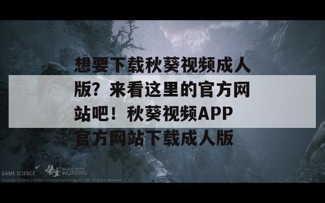 想要下载秋葵视频成人版？来看这里的官方网站吧！秋葵视频APP官方网站下载成人版