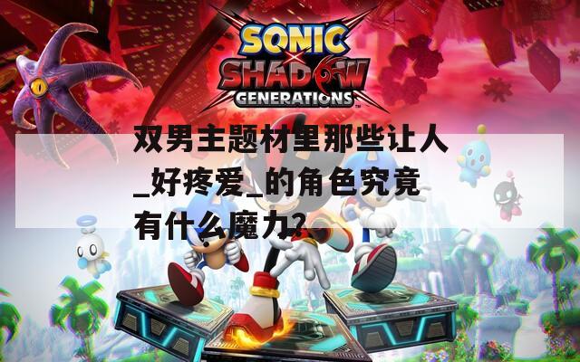 双男主题材里那些让人_好疼爱_的角色究竟有什么魔力？