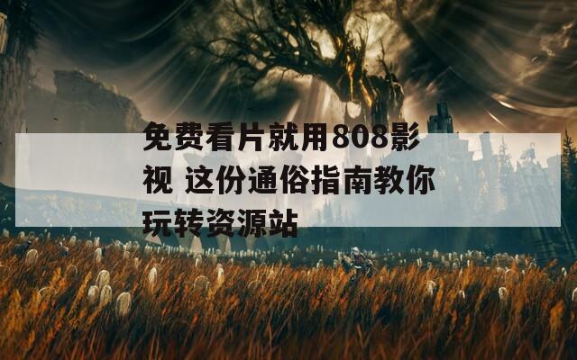 免费看片就用808影视 这份通俗指南教你玩转资源站
