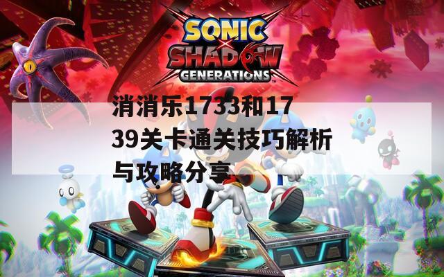 消消乐1733和1739关卡通关技巧解析与攻略分享