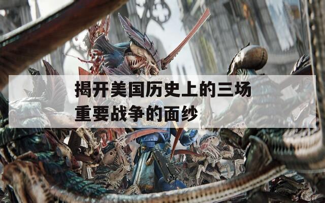 揭开美国历史上的三场重要战争的面纱