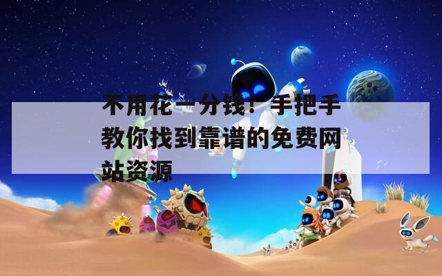 不用花一分钱！手把手教你找到靠谱的免费网站资源