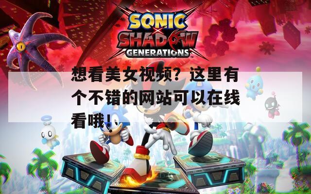 想看美女视频？这里有个不错的网站可以在线看哦！
