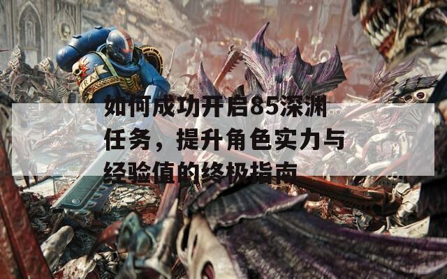 如何成功开启85深渊任务，提升角色实力与经验值的终极指南