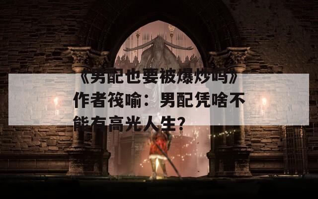 《男配也要被爆炒吗》作者筏喻：男配凭啥不能有高光人生？