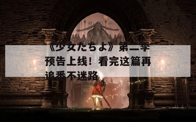 《少女たちよ》第二季预告上线！看完这篇再追番不迷路