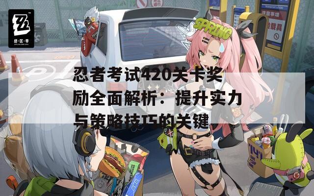 忍者考试420关卡奖励全面解析：提升实力与策略技巧的关键