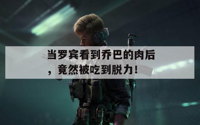 当罗宾看到乔巴的肉后，竟然被吃到脱力！