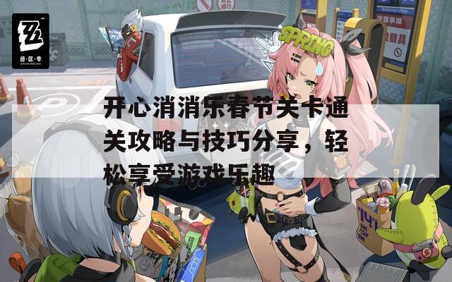 开心消消乐春节关卡通关攻略与技巧分享，轻松享受游戏乐趣