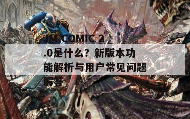 JM COMIC 2.0是什么？新版本功能解析与用户常见问题解答