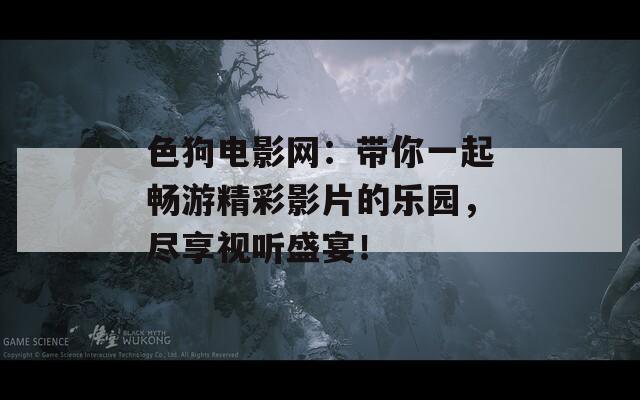 色狗电影网：带你一起畅游精彩影片的乐园，尽享视听盛宴！