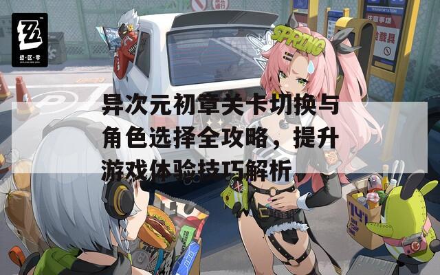 异次元初章关卡切换与角色选择全攻略，提升游戏体验技巧解析