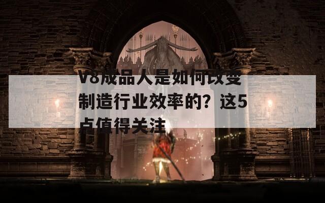 V8成品人是如何改变制造行业效率的？这5点值得关注